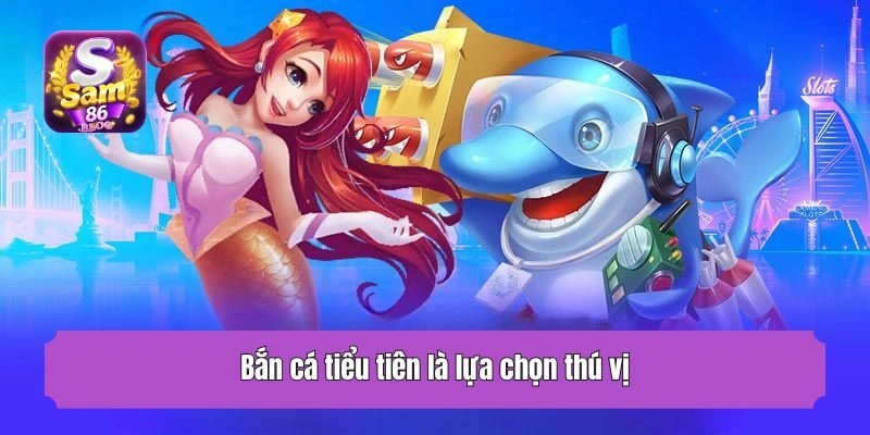 Bắn cá tiểu tiên là lựa chọn thú vị