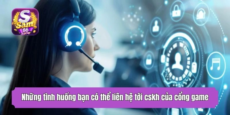 Những tình huống bạn có thể liên hệ tới cskh của cổng game